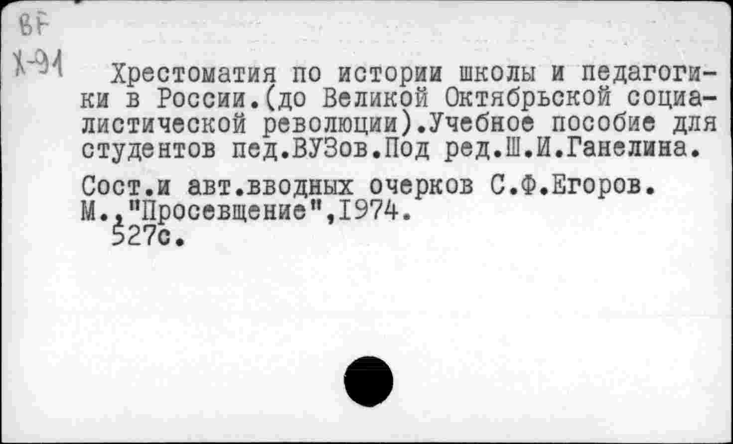 ﻿Хрестоматия по истории школы и педагогики в России.(до Великой Октябрьской социалистической революции).Учебное пособие для студентов пед.ВУЗов.Под ред.Ш.И.Ганелина.
Сост.и авт.вводных очерков С.Ф.Егоров. М.,"Просевщение”,I974.
527с.